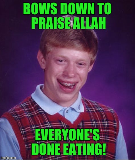 Bad Luck Brian Meme | BOWS DOWN TO PRAISE ALLAH EVERYONE'S DONE EATING! | image tagged in memes,bad luck brian | made w/ Imgflip meme maker
