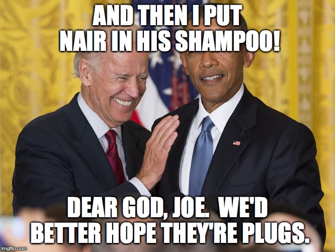 Biden Obama | AND THEN I PUT NAIR IN HIS SHAMPOO! DEAR GOD, JOE.  WE'D BETTER HOPE THEY'RE PLUGS. | image tagged in biden obama | made w/ Imgflip meme maker