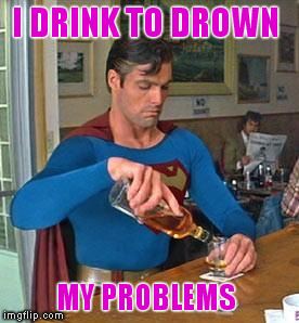 Drunk Superman | I DRINK TO DROWN; MY PROBLEMS | image tagged in drunk superman | made w/ Imgflip meme maker