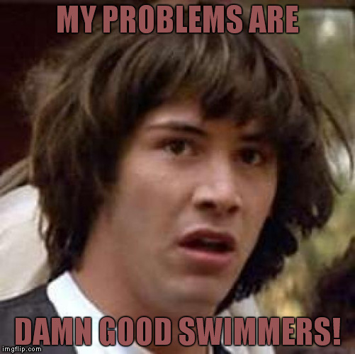 Conspiracy Keanu | MY PROBLEMS ARE; DAMN GOOD SWIMMERS! | image tagged in memes,conspiracy keanu | made w/ Imgflip meme maker