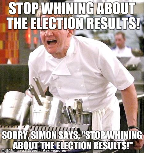 Chef Gordon Ramsay | STOP WHINING ABOUT THE ELECTION RESULTS! SORRY, SIMON SAYS, "STOP WHINING ABOUT THE ELECTION RESULTS!" | image tagged in memes,chef gordon ramsay | made w/ Imgflip meme maker