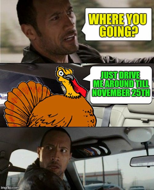 The Rock Goes Cold Turkey | WHERE YOU GOING? JUST DRIVE ME AROUND TILL NOVEMBER 25TH | image tagged in the rock driving,thanksgiving,turkey,funny memes,laughs,november 24th | made w/ Imgflip meme maker