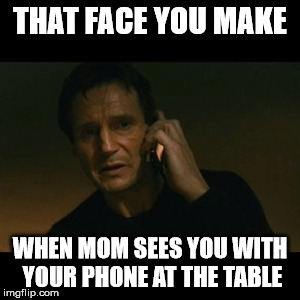 Liam Neeson Taken Meme | THAT FACE YOU MAKE; WHEN MOM SEES YOU WITH YOUR PHONE AT THE TABLE | image tagged in memes,liam neeson taken | made w/ Imgflip meme maker