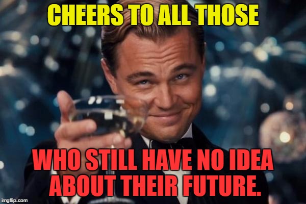 Leonardo Dicaprio Cheers Meme | CHEERS TO ALL THOSE; WHO STILL HAVE NO IDEA ABOUT THEIR FUTURE. | image tagged in memes,leonardo dicaprio cheers | made w/ Imgflip meme maker