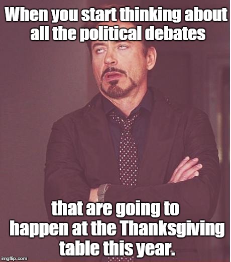 I can hardly wait... Thank God for alcohol.  | When you start thinking about all the political debates; that are going to happen at the Thanksgiving table this year. | image tagged in memes,face you make robert downey jr | made w/ Imgflip meme maker