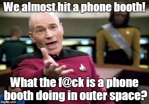 Out of the way,  Dr. Who! | We almost hit a phone booth! What the f@ck is a phone booth doing in outer space? | image tagged in memes,picard wtf,funny meme | made w/ Imgflip meme maker