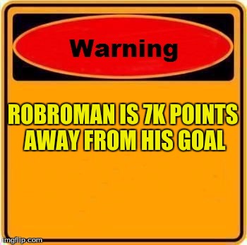 ALMOST THERE!!!!!! | ROBROMAN IS 7K POINTS AWAY FROM HIS GOAL | image tagged in memes,warning sign | made w/ Imgflip meme maker