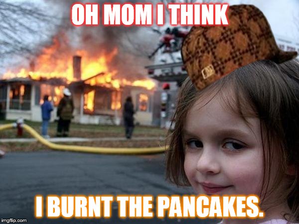 Girl house on fire | OH MOM I THINK; I BURNT THE PANCAKES. | image tagged in girl house on fire,scumbag | made w/ Imgflip meme maker