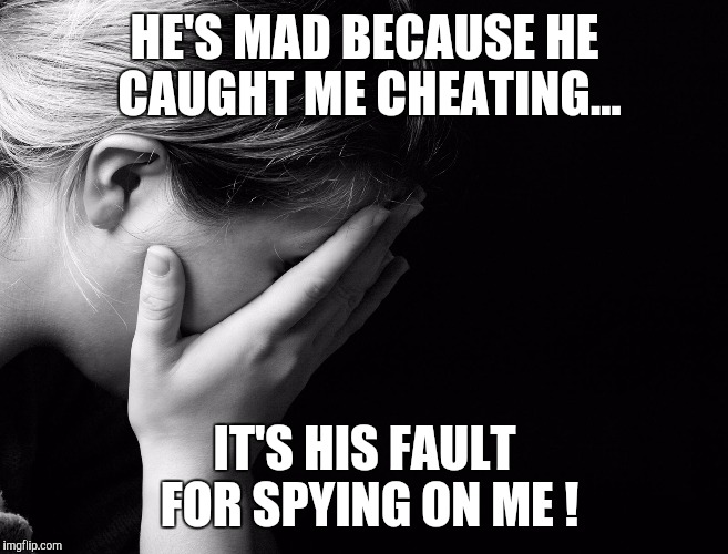 Woman Cheating logic  | HE'S MAD BECAUSE HE CAUGHT ME CHEATING... IT'S HIS FAULT FOR SPYING ON ME ! | image tagged in woman cheating logic | made w/ Imgflip meme maker