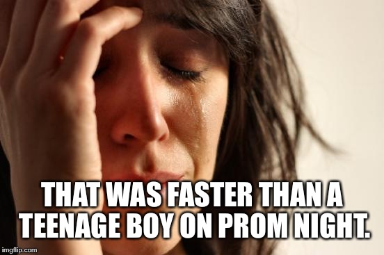 First World Problems Meme | THAT WAS FASTER THAN A TEENAGE BOY ON PROM NIGHT. | image tagged in memes,first world problems | made w/ Imgflip meme maker