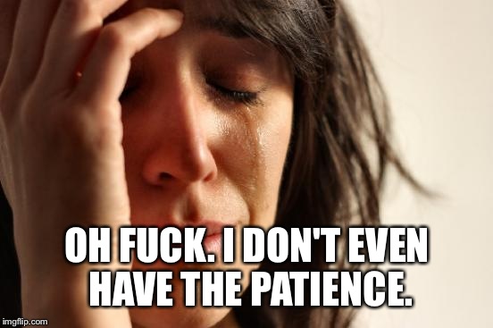 First World Problems Meme | OH F**K. I DON'T EVEN HAVE THE PATIENCE. | image tagged in memes,first world problems | made w/ Imgflip meme maker