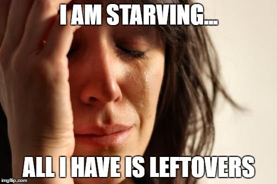 First World Problems Meme | I AM STARVING... ALL I HAVE IS LEFTOVERS | image tagged in memes,first world problems | made w/ Imgflip meme maker