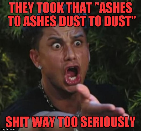 THEY TOOK THAT "ASHES TO ASHES DUST TO DUST" SHIT WAY TOO SERIOUSLY | made w/ Imgflip meme maker