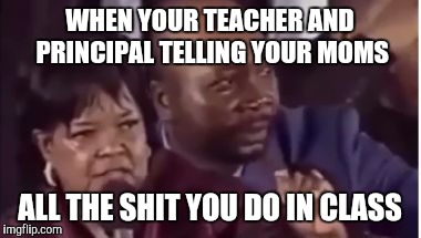 You name it... | WHEN YOUR TEACHER AND PRINCIPAL TELLING YOUR MOMS; ALL THE SHIT YOU DO IN CLASS | image tagged in you name it | made w/ Imgflip meme maker