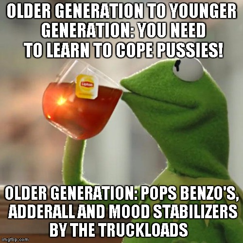But That's None Of My Business Meme | OLDER GENERATION TO YOUNGER GENERATION: YOU NEED TO LEARN TO COPE PUSSIES! OLDER GENERATION: POPS BENZO'S, ADDERALL AND MOOD STABILIZERS BY THE TRUCKLOADS | image tagged in memes,but thats none of my business,kermit the frog | made w/ Imgflip meme maker