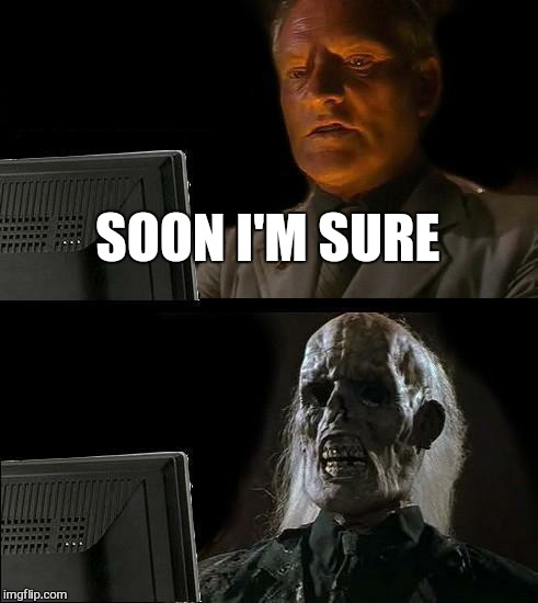 I'll Just Wait Here Meme | SOON I'M SURE | image tagged in memes,ill just wait here | made w/ Imgflip meme maker