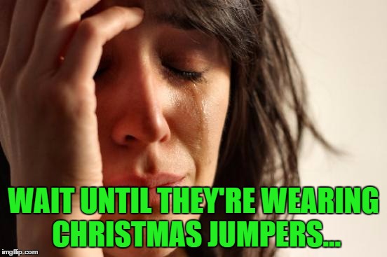 First World Problems Meme | WAIT UNTIL THEY'RE WEARING CHRISTMAS JUMPERS... | image tagged in memes,first world problems | made w/ Imgflip meme maker