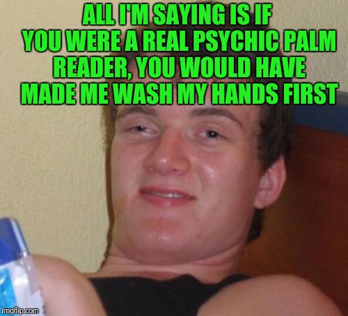 10 Guy Meme | ALL I'M SAYING IS IF YOU WERE A REAL PSYCHIC PALM READER, YOU WOULD HAVE MADE ME WASH MY HANDS FIRST | image tagged in memes,10 guy | made w/ Imgflip meme maker