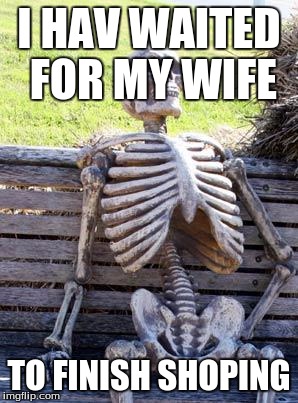 Waiting Skeleton Meme | I HAV WAITED FOR MY WIFE; TO FINISH SHOPING | image tagged in memes,waiting skeleton | made w/ Imgflip meme maker