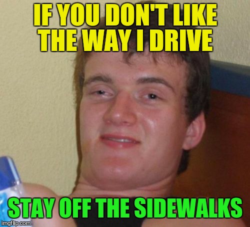 10 Guy Meme | IF YOU DON'T LIKE THE WAY I DRIVE STAY OFF THE SIDEWALKS | image tagged in memes,10 guy | made w/ Imgflip meme maker