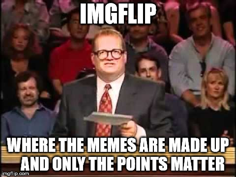 Here's the real truth... | IMGFLIP; WHERE THE MEMES ARE MADE UP   AND ONLY THE POINTS MATTER | image tagged in imgflip,drew carey,and the points don't matter | made w/ Imgflip meme maker