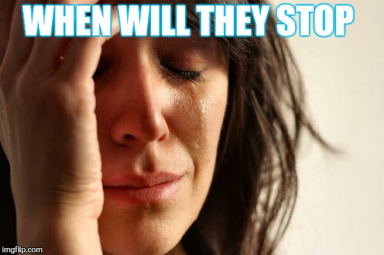 First World Problems Meme | WHEN WILL THEY STOP | image tagged in memes,first world problems | made w/ Imgflip meme maker
