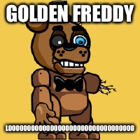 GOLDEN FREDDY; LOOOOOOOOOOOOOOOOOOOOOOOOOOOOOOOOO | image tagged in freddy fazbear | made w/ Imgflip meme maker