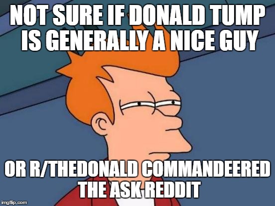 Futurama Fry Meme | NOT SURE IF DONALD TUMP IS GENERALLY A NICE GUY; OR R/THEDONALD COMMANDEERED THE ASK REDDIT | image tagged in memes,futurama fry | made w/ Imgflip meme maker