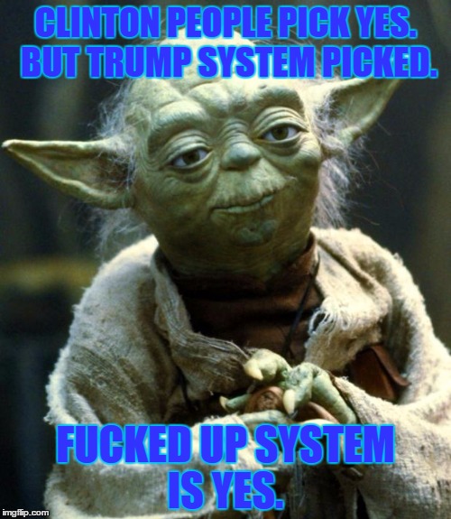 Star Wars Yoda Meme | CLINTON PEOPLE PICK YES. BUT TRUMP SYSTEM PICKED. FUCKED UP SYSTEM IS YES. | image tagged in memes,star wars yoda | made w/ Imgflip meme maker