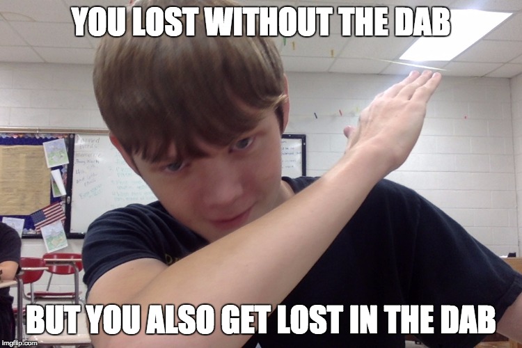 YOU LOST WITHOUT THE DAB; BUT YOU ALSO GET LOST IN THE DAB | image tagged in dab | made w/ Imgflip meme maker