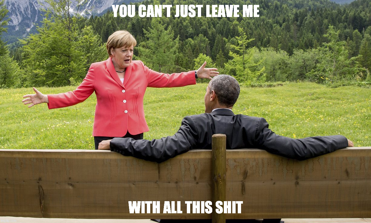 Pissed off Angela |  YOU CAN'T JUST LEAVE ME; WITH ALL THIS SHIT | image tagged in angela merkel,barack obama,merkel,obama,politics | made w/ Imgflip meme maker