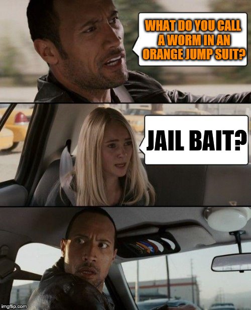 The Rock Driving | WHAT DO YOU CALL A WORM IN AN ORANGE JUMP SUIT? JAIL BAIT? | image tagged in memes,the rock driving | made w/ Imgflip meme maker