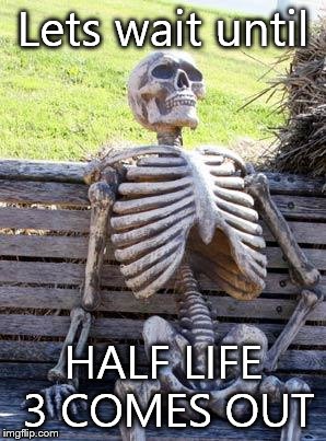 Waiting Skeleton Meme | Lets wait until; HALF LIFE 3 COMES OUT | image tagged in memes,waiting skeleton | made w/ Imgflip meme maker