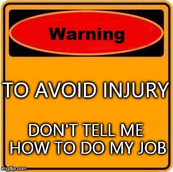 Warning Sign Meme | TO AVOID INJURY; DON'T TELL ME HOW TO DO MY JOB | image tagged in memes,warning sign | made w/ Imgflip meme maker