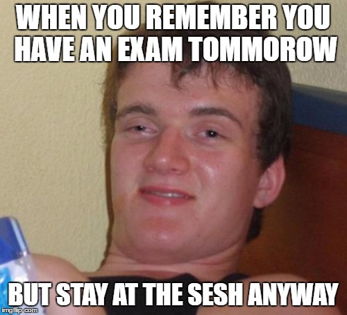 10 Guy Meme | WHEN YOU REMEMBER YOU HAVE AN EXAM TOMMOROW; BUT STAY AT THE SESH ANYWAY | image tagged in memes,10 guy | made w/ Imgflip meme maker