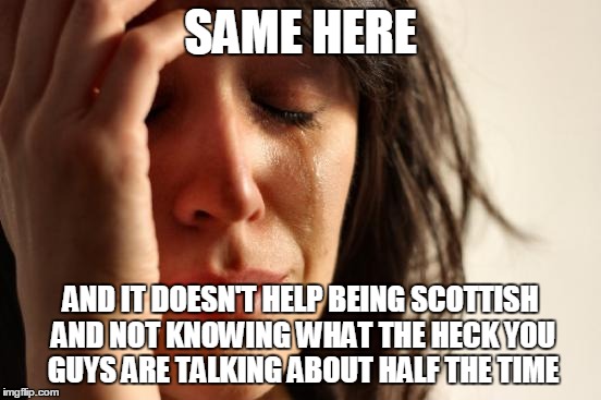 First World Problems Meme | SAME HERE AND IT DOESN'T HELP BEING SCOTTISH AND NOT KNOWING WHAT THE HECK YOU GUYS ARE TALKING ABOUT HALF THE TIME | image tagged in memes,first world problems | made w/ Imgflip meme maker