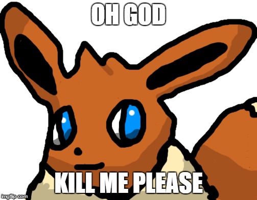 oh god | OH GOD; KILL ME PLEASE | image tagged in eevee | made w/ Imgflip meme maker