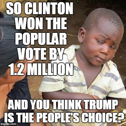 Third World Skeptical Kid Meme | SO CLINTON WON THE POPULAR VOTE BY 1.2 MILLION AND YOU THINK TRUMP IS THE PEOPLE'S CHOICE? | image tagged in memes,third world skeptical kid | made w/ Imgflip meme maker