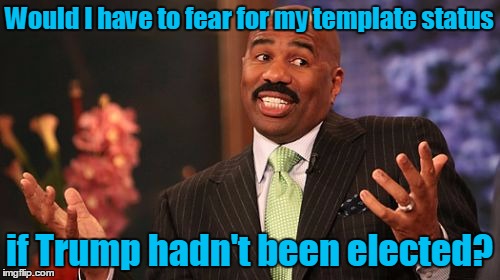 Steve Harvey Meme | Would I have to fear for my template status if Trump hadn't been elected? | image tagged in memes,steve harvey | made w/ Imgflip meme maker