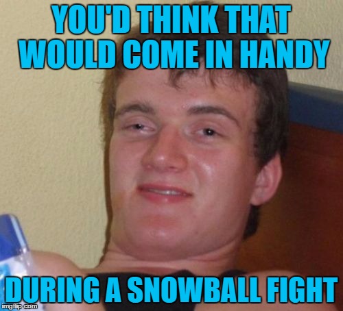 10 Guy Meme | YOU'D THINK THAT WOULD COME IN HANDY DURING A SNOWBALL FIGHT | image tagged in memes,10 guy | made w/ Imgflip meme maker