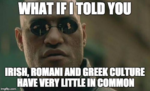 Matrix Morpheus Meme | WHAT IF I TOLD YOU IRISH, ROMANI AND GREEK CULTURE HAVE VERY LITTLE IN COMMON | image tagged in memes,matrix morpheus | made w/ Imgflip meme maker