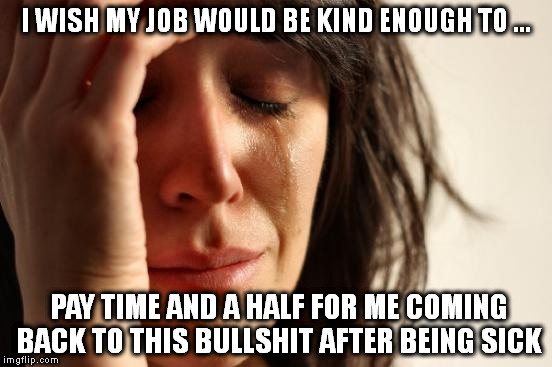 First World Problems | I WISH MY JOB WOULD BE KIND ENOUGH TO ... PAY TIME AND A HALF FOR ME COMING BACK TO THIS BULLSHIT AFTER BEING SICK | image tagged in memes,first world problems | made w/ Imgflip meme maker