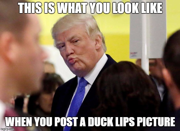 not a good look | THIS IS WHAT YOU LOOK LIKE; WHEN YOU POST A DUCK LIPS PICTURE | image tagged in donald trump,trump,duck lips,funny,funny memes,selfie | made w/ Imgflip meme maker