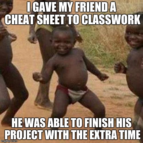 Third World Success Kid Meme | I GAVE MY FRIEND A CHEAT SHEET TO CLASSWORK; HE WAS ABLE TO FINISH HIS PROJECT WITH THE EXTRA TIME | image tagged in memes,third world success kid | made w/ Imgflip meme maker