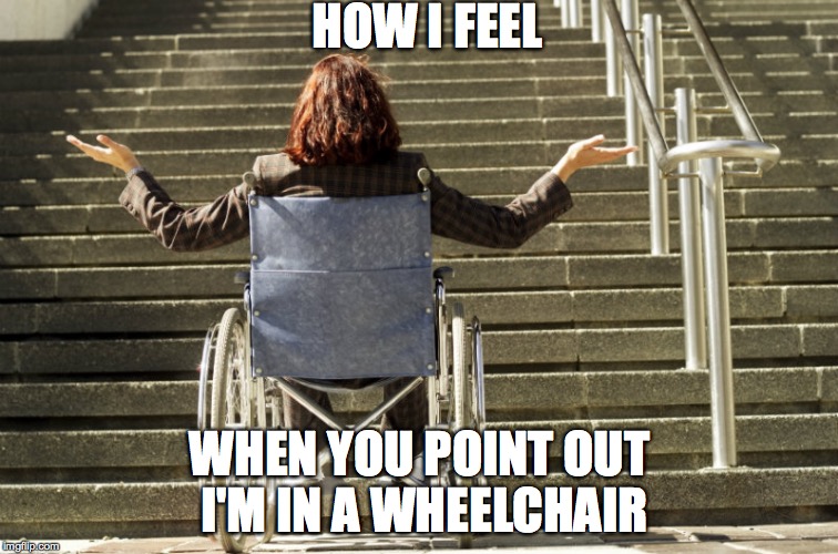wheelchair stairs | HOW I FEEL; WHEN YOU POINT OUT I'M IN A WHEELCHAIR | image tagged in wheelchair stairs | made w/ Imgflip meme maker