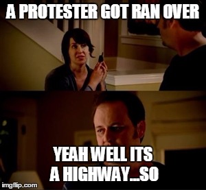Jake from state farm | A PROTESTER GOT RAN OVER; YEAH WELL ITS A HIGHWAY...SO | image tagged in jake from state farm | made w/ Imgflip meme maker