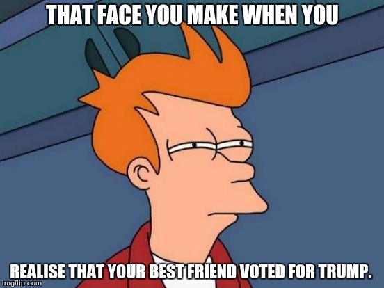 Futurama Fry | THAT FACE YOU MAKE WHEN YOU; REALISE THAT YOUR BEST FRIEND VOTED FOR TRUMP. | image tagged in memes,futurama fry | made w/ Imgflip meme maker