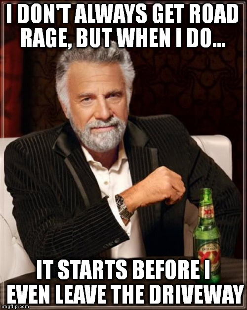 The Most Interesting Man In The World | I DON'T ALWAYS GET ROAD RAGE, BUT WHEN I DO... IT STARTS BEFORE I EVEN LEAVE THE DRIVEWAY | image tagged in memes,the most interesting man in the world | made w/ Imgflip meme maker