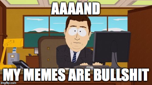 Aaaaand Its Gone | AAAAND; MY MEMES ARE BULLSHIT | image tagged in memes,aaaaand its gone | made w/ Imgflip meme maker