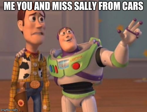 X, X Everywhere Meme | ME YOU AND MISS SALLY FROM CARS | image tagged in memes,x x everywhere | made w/ Imgflip meme maker